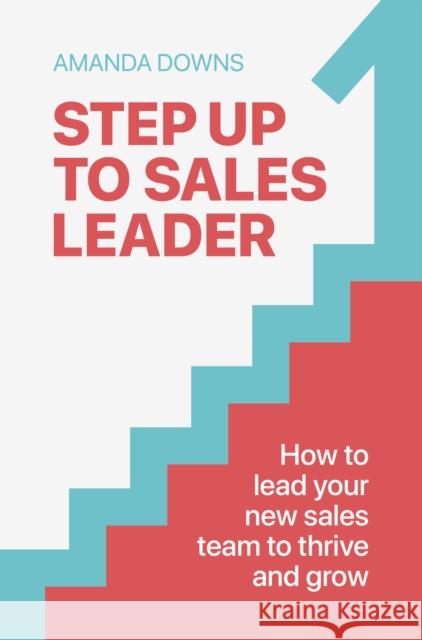 Step Up To Sales Leader: How to lead your new sales team to thrive and grow Amanda Downs 9781788609487