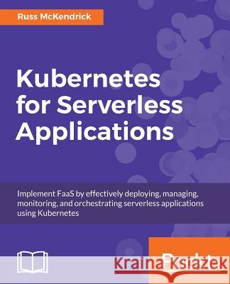 Kubernetes for Serverless Applications: Implement FaaS by effectively deploying, managing, monitoring, and orchestrating serverless applications using Kubernetes Russ McKendrick 9781788620376 Packt Publishing Limited
