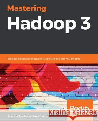 Mastering Hadoop 3: Big data processing at scale to unlock unique business insights Singh, Chanchal 9781788620444