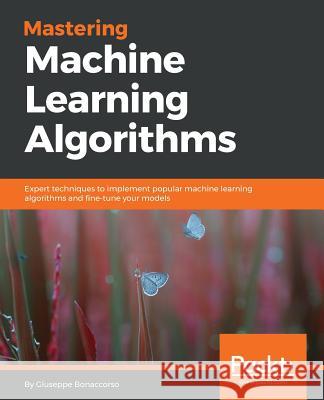 Mastering Machine Learning Algorithms: Expert techniques to implement popular machine learning algorithms and fine-tune your models Bonaccorso, Giuseppe 9781788621113