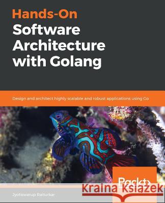 Hands-On Software Architecture with Golang: Design and architect highly scalable and robust applications using Go Jyotiswarup Raiturkar 9781788622592 Packt Publishing Limited
