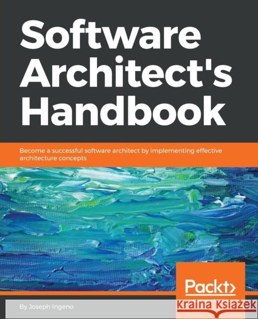 Software Architect's Handbook: Become a successful software architect by implementing effective architecture concepts Ingeno, Joseph 9781788624060 Packt Publishing