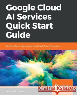 Google Cloud AI Services Quick Start Guide Arvind Ravulavaru 9781788626613