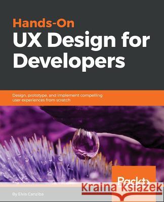 Hands-On UX Design for Developers: Design, prototype, and implement compelling user experiences from scratch. Elvis Canziba 9781788626699 Packt Publishing Limited