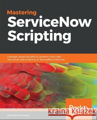 Mastering ServiceNow Scripting Kindred, Andrew 9781788627092 Packt Publishing