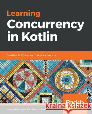 Learning Concurrency in Kotlin Miguel Angel Castiblanco Torres 9781788627160 Packt Publishing