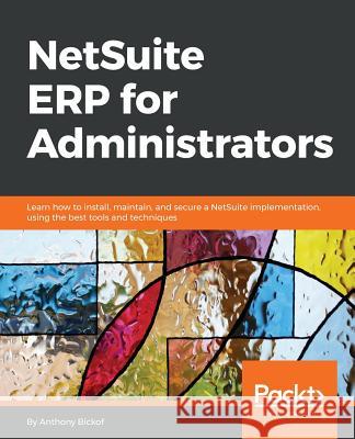NetSuite ERP for Administrators: Learn how to install, maintain, and secure a NetSuite implementation, using the best tools and techniques Bickof, Anthony 9781788628877 Packt Publishing