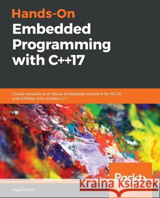 Hands-On Embedded Programming with C++17: Create versatile and robust embedded solutions for MCUs and RTOSes with modern C++ Maya Posch 9781788629300 Packt Publishing Limited