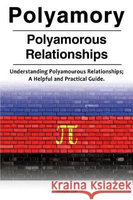 Polyamory. Polyamorous Relationships. Understanding Polyamourous Relationships; A Helpful and Practical Guide. Wenyan Lee 9781788650113