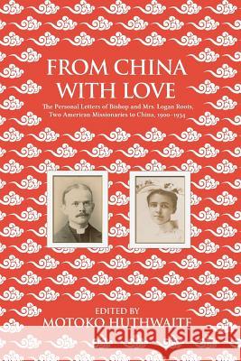 From China with Love: The Personal Letters of Bishop and Mrs. Logan Roots, Two American Missionaries in China (1900-1934) Motoko Huthwaite 9781788690034
