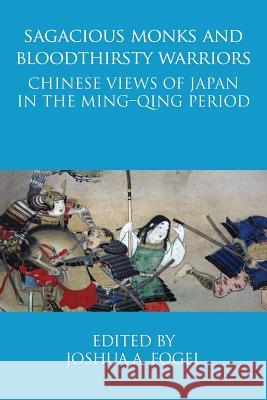 Sagacious Monks and Bloodthirsty Warriors: Chinese Views of Japan in the Ming-Qing Period Joshua A. Fogel 9781788690393