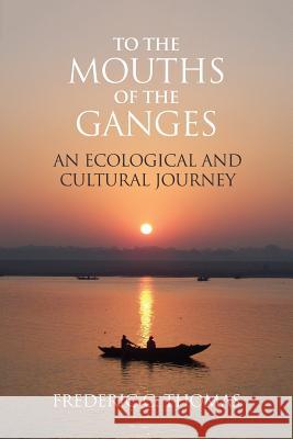 To the Mouths of the Ganges: An Ecological and Cultural Journey Frederic C. Thomas 9781788690690 Eastbridge Books