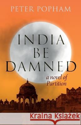 India Be Damned: A Novel of Partition Peter Popham   9781788692717 Camphor Press Ltd