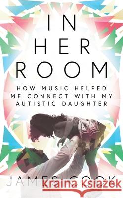 In Her Room: How Music Helped Me Connect with My Autistic Daughter Cook 9781788701884