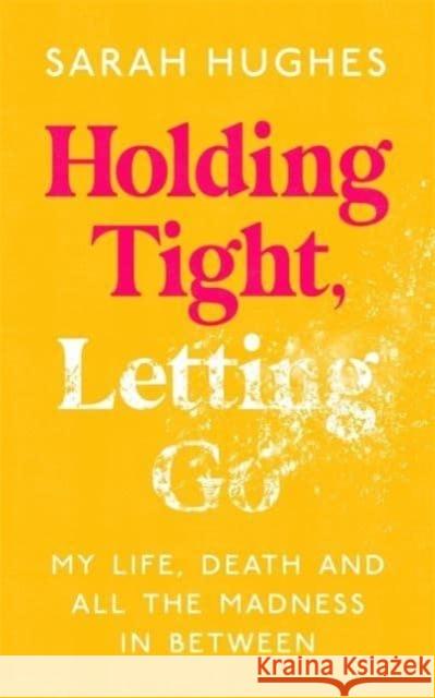 Holding Tight, Letting Go: My Life, Death and All the Madness In Between SARAH HUGHES 9781788705080