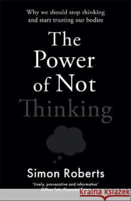 The Power of Not Thinking: Why We Should Stop Thinking and Start Trusting Our Bodies SIMON ROBERTS 9781788706643