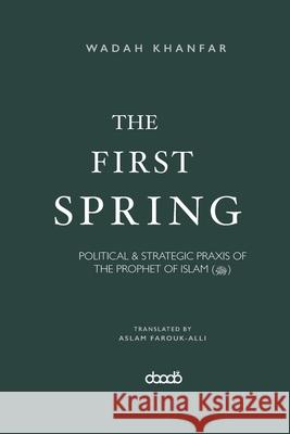 The First Spring: Political & Strategic PRAXIS of the Prophet of Islam (ﷺ) Aslam Farouk-Alli Wadah Khanfar 9781788711036