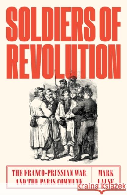 Soldiers of Revolution: The Franco-Prussian War and the Paris Commune Mark Lause 9781788730549