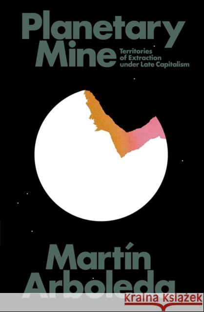 Planetary Mine: Territories of Extraction under Late Capitalism Martin Arboleda 9781788732963