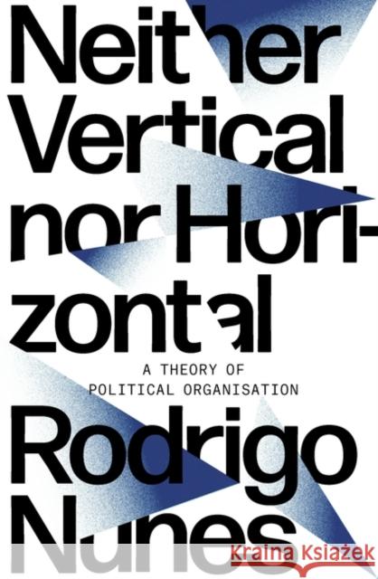 Neither Vertical nor Horizontal: A Theory of Political Organization Nunes, Rodrigo 9781788733830 Verso Books