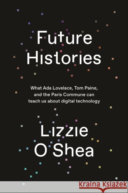 Future Histories: What ADA Lovelace, Tom Paine, and the Paris Commune Can Teach Us about Digital Technology O'Shea, Lizzie 9781788734301 Verso