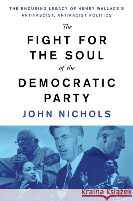 The Fight for the Soul of the Democratic Party: The Enduring Legacy of Henry Wallace's Anti-Fascist, Anti-Racist Politics Nichols, John 9781788737401