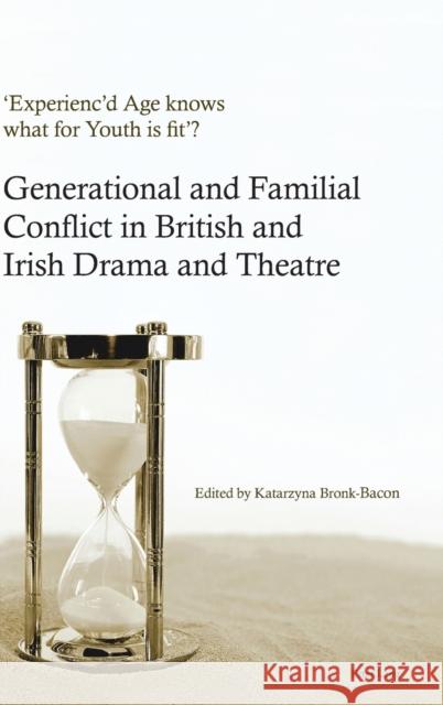 'Experienc'd Age Knows What for Youth Is Fit'?: Generational and Familial Conflict in British and Irish Drama and Theatre Bronk-Bacon, Katarzyna 9781788741620