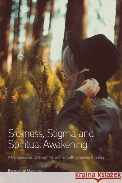 Sickness, Stigma and Spiritual Awakening; A Transpersonal Paradigm for Women with Contested Illnesses Masterson, Bernadette 9781788743419