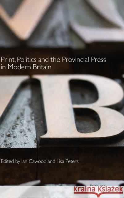 Print, Politics and the Provincial Press in Modern Britain Ian Cawood 9781788744300 Peter Lang Ltd, International Academic Publis