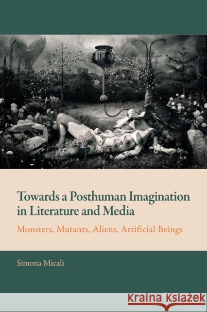 Towards a Posthuman Imagination in Literature and Media; Monsters, Mutants, Aliens, Artificial Beings Mussgnug, Florian 9781788745826