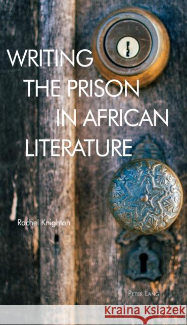 Writing the Prison in African Literature Rachel Knighton 9781788746472 Peter Lang Ltd, International Academic Publis
