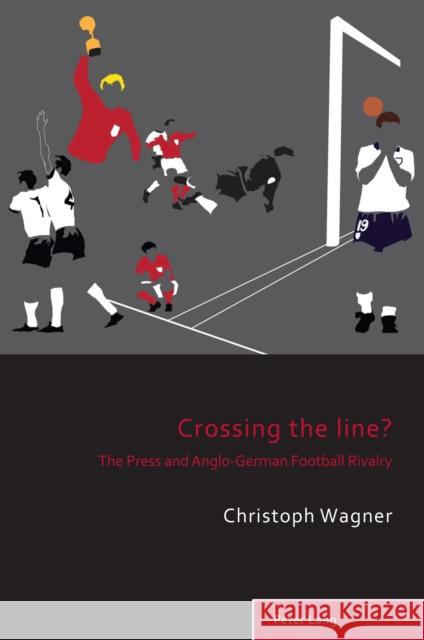 Crossing the Line?; The Press and Anglo-German Football Rivalry Christoph Wagner 9781788746557