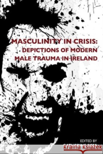 Masculinity in Crisis: Depictions of Modern Male Trauma in Ireland Rees, Catherine 9781788747790 Peter Lang International Academic Publishers