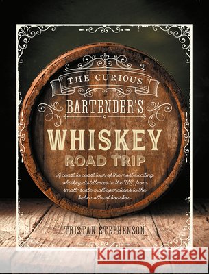 The Curious Bartender's Whiskey Road Trip: A Coast to Coast Tour of the Most Exciting Whiskey Distilleries in the Us, from Small-Scale Craft Operations to the Behemoths of Bourbon Tristan Stephenson 9781788791595 Ryland, Peters & Small Ltd