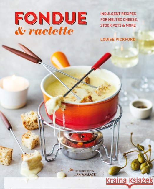 Fondue & Raclette: Indulgent Recipes for Melted Cheese, Stock Pots & More Louise Pickford 9781788794725 Ryland, Peters & Small Ltd