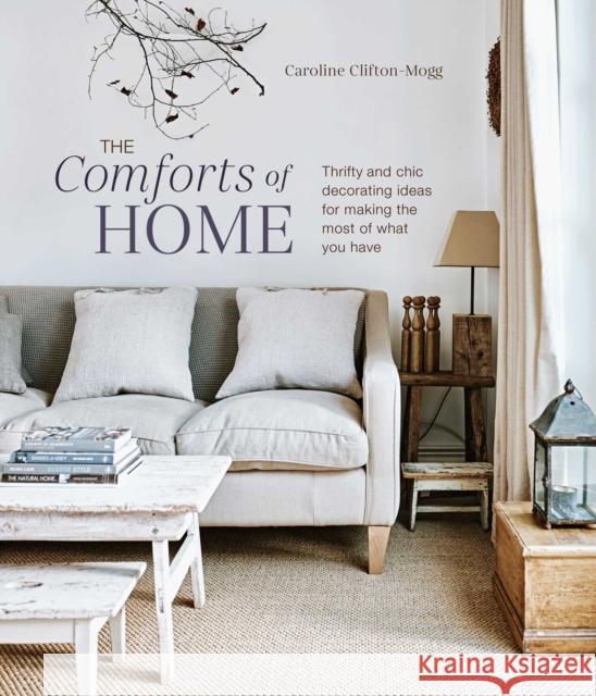 The Comforts of Home: Thrifty and Chic Decorating Ideas for Making the Most of What You Have Caroline Clifton Mogg 9781788794985