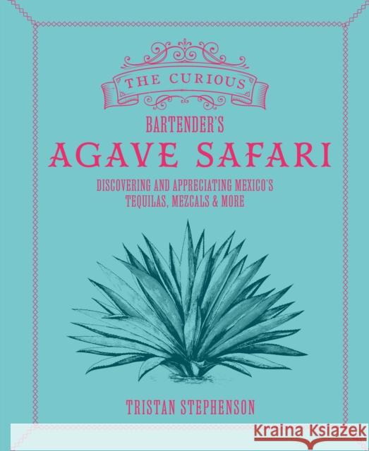 The Curious Bartender’s Agave Safari: Discovering and Appreciating Mexico’s Tequilas, Mezcals & More Tristan Stephenson 9781788796798 Ryland Peters & Small