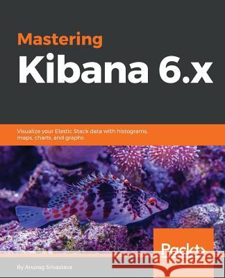 Mastering Kibana 6.x: Visualize your Elastic Stack data with histograms, maps, charts, and graphs Anurag Srivastava 9781788831031 Packt Publishing Limited