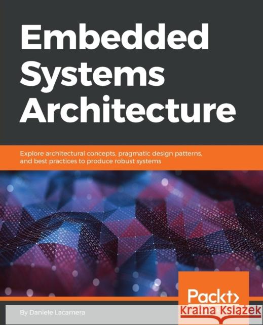 Embedded Systems Architecture: Explore architectural concepts, pragmatic design patterns, and best practices to produce robust systems Lacamera, Daniele 9781788832502 Packt Publishing