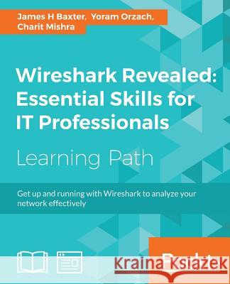 Wireshark Revealed: Essential Skills for IT Professionals James H Baxter, Yoram Orzach, Charit Mishra 9781788833226