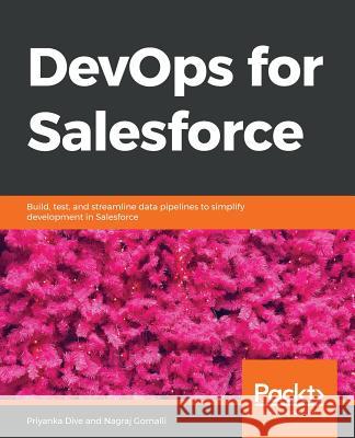 DevOps for Salesforce: Build, test, and streamline data pipelines to simplify development in Salesforce Dive, Priyanka 9781788833349 Packt Publishing