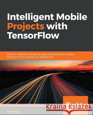 Intelligent Mobile Projects with TensorFlow: Build 10+ Artificial Intelligence apps using TensorFlow Mobile and Lite for iOS, Android, and Raspberry P Tang, Jeff 9781788834544