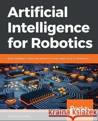 Artificial Intelligence for Robotics: Build intelligent robots that perform human tasks using AI techniques Francis X. Govers 9781788835442 Packt Publishing Limited