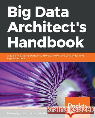 Big Data Architect's Handbook: A guide to building proficiency in tools and systems used by leading big data experts Akhtar, Syed Muhammad Fahad 9781788835824