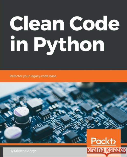 Clean Code in Python: Refactor your legacy code base Anaya, Mariano 9781788835831 Packt Publishing