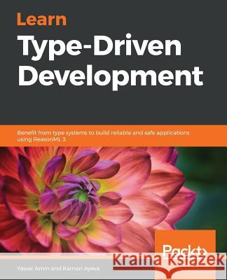 Learn Type-Driven Development: Benefit from type systems to build reliable and safe applications using ReasonML 3 Yawar Amin, Kamon Ayeva 9781788838016 Packt Publishing Limited