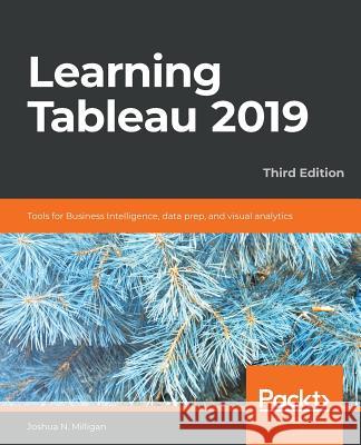 Learning Tableau 2019: Tools for Business Intelligence, data prep, and visual analytics, 3rd Edition Joshua N. Milligan 9781788839525