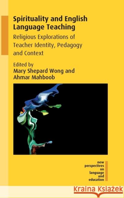 Spirituality and English Language Teaching: Religious Explorations of Teacher Identity, Pedagogy and Context Mary Shepard Wong Ahmar Mahboob 9781788921534 Multilingual Matters Limited