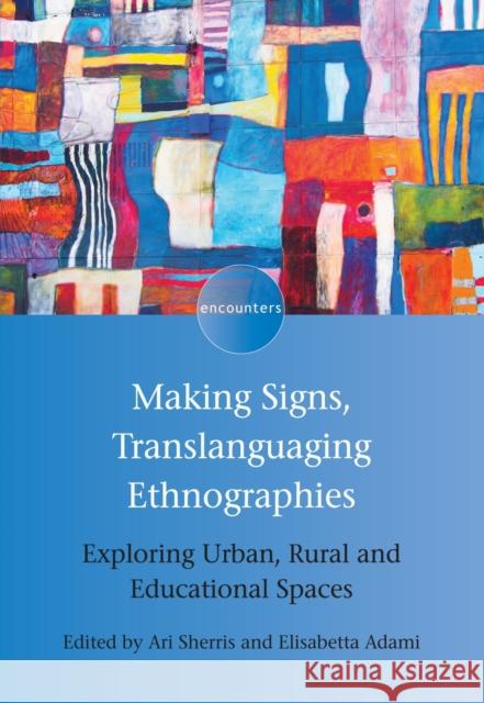 Making Signs, Translanguaging Ethnographies: Exploring Urban, Rural and Educational Spaces Ari Sherris Elisabetta Adami 9781788921909 Multilingual Matters Limited