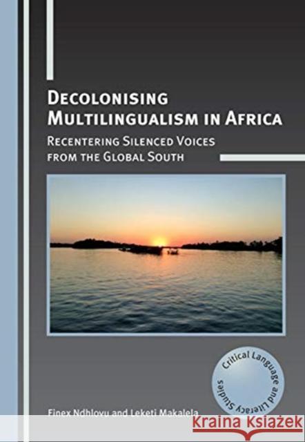 Decolonising Multilingualism in Africa: Recentering Silenced Voices from the Global South Finex Ndhlovu Leketi Makalela 9781788923354 Multilingual Matters Limited